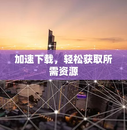 加速下载,轻松获取所需资源