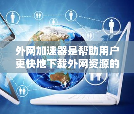 外网加速器是帮助用户更快地下载外网资源的工具,通过互联网连接到外部网络进行数据传输和下载加速。以下是推荐的外网加速器列表,供参考