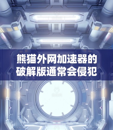 熊猫外网加速器的破解版通常会侵犯版权，因此建议不要轻易下载或使用破解版。以下是一些步骤和信息，帮助你更好地使用熊猫外网加速器
