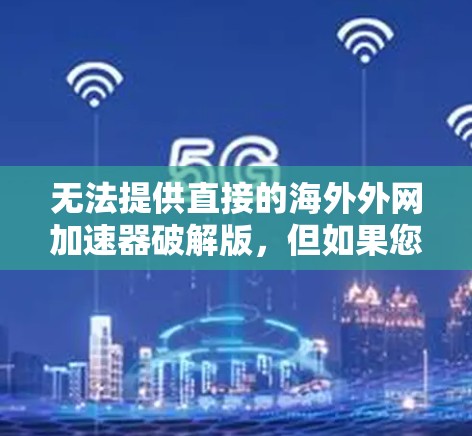 无法提供直接的海外外网加速器破解版，但如果您希望使用安全的海外网加速器，可以尝试以下方法