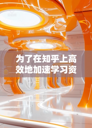 为了在知乎上高效地加速学习资源，以下是详细的步骤指南