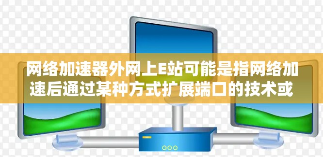 网络加速器外网上E站可能是指网络加速后通过某种方式扩展端口的技术或功能。以下是一些可能的解释和建议
