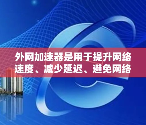 外网加速器是用于提升网络速度、减少延迟、避免网络穿透的重要工具。它可以帮助用户更好地连接互联网，提升整体网络体验。以下是一些详细介绍外网加速器的步骤和使用方法