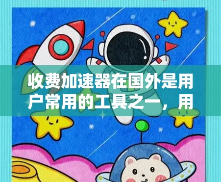 收费加速器在国外是用户常用的工具之一，用于加速网页加载速度，减少等待时间。以下是一些收费加速器在国外的使用情况