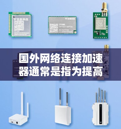 国外网络连接加速器通常是指为提高网络连接速度而使用的加速器软件。以下是一些常用的加速器类型及其推荐链接