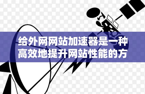 给外网网站加速器是一种高效地提升网站性能的方法，通常用于服务器上运行的网站。以下是一些常见的方法