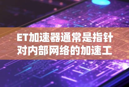 ET加速器通常是指针对内部网络的加速工具，主要用于处理外部网络流量，如从设备到服务器的连接。外网一般指的是外部网络连接，如通过网络接口直接连接到外部设备或外部设备
