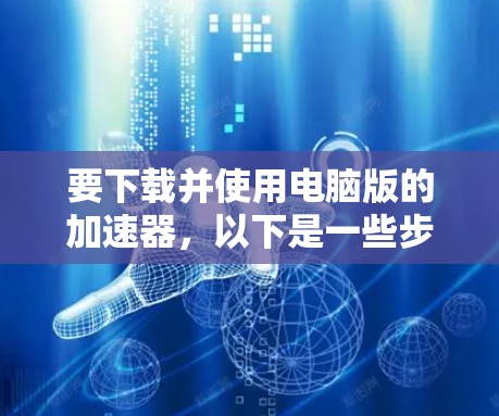 要下载并使用电脑版的加速器，以下是一些步骤建议
