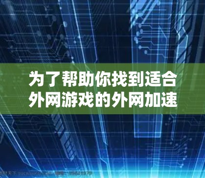 为了帮助你找到适合外网游戏的外网加速器，以下是一步步的建议和信息整理