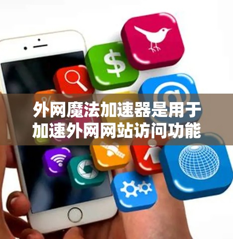 外网魔法加速器是用于加速外网网站访问功能的工具，它可以帮助用户更快、更安全地访问外部服务器的网站。以下是一个详细的使用步骤指南