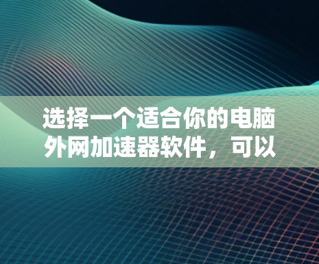 选择一个适合你的电脑外网加速器软件,可以参考以下步骤和推荐