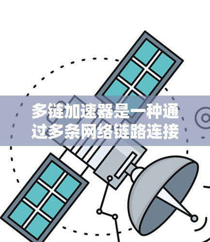 多链加速器是一种通过多条网络链路连接多个服务器来提高网络性能的工具,旨在通过多链技术提升用户连接的效率和稳定性。以下是关于多链加速器的详细信息