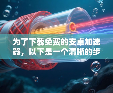 为了下载免费的安卓加速器，以下是一个清晰的步骤指南