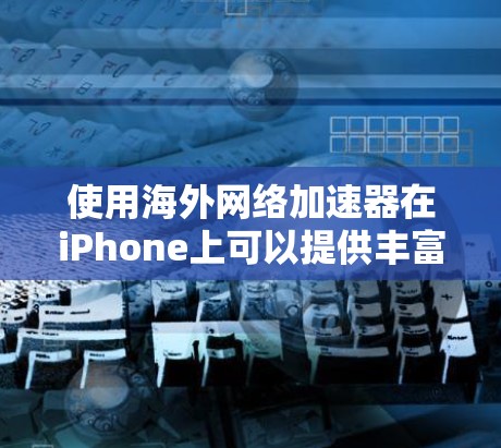 使用海外网络加速器在iPhone上可以提供丰富的网络服务，但需要谨慎使用，以确保安全和隐私。以下是一步步的建议
