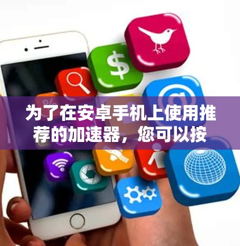 为了在安卓手机上使用推荐的加速器，您可以按照以下步骤操作