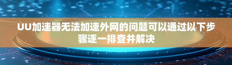 UU加速器无法加速外网的问题可以通过以下步骤逐一排查并解决