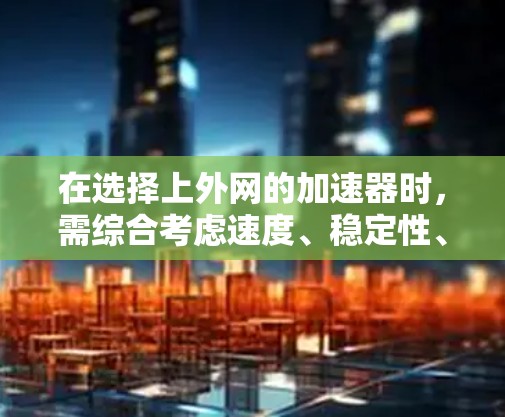 在选择上外网的加速器时,需综合考虑速度、稳定性、资源需求和用户偏好。以下是一些推荐的加速器建议