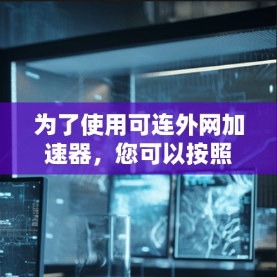 为了使用可连外网加速器，您可以按照以下步骤进行