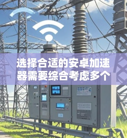 选择合适的安卓加速器需要综合考虑多个因素，以下是详细的步骤指南