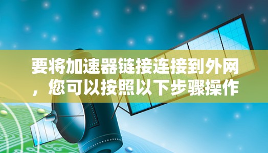 要将加速器链接连接到外网，您可以按照以下步骤操作