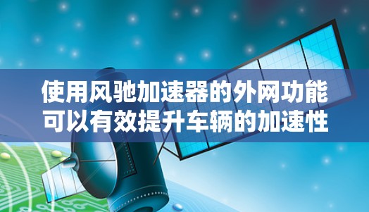 使用风驰加速器的外网功能可以有效提升车辆的加速性能。以下是详细的步骤指南
