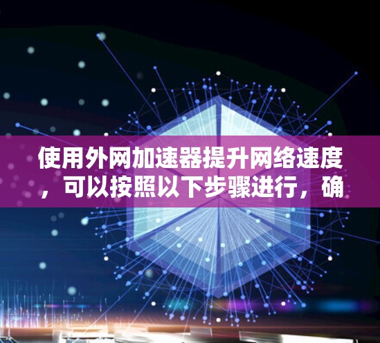 使用外网加速器提升网络速度，可以按照以下步骤进行，确保每个步骤都清晰明了