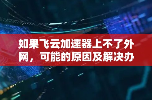 如果飞云加速器上不了外网，可能的原因及解决办法如下