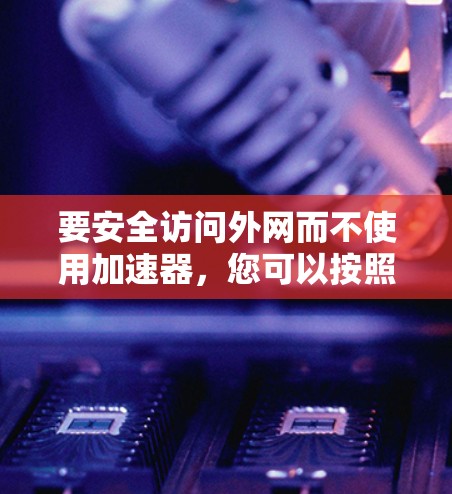 要安全访问外网而不使用加速器，您可以按照以下步骤操作