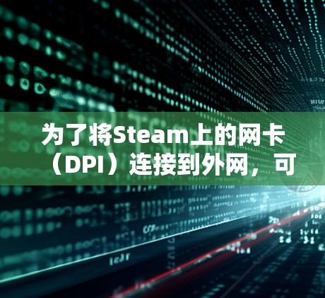 为了将Steam上的网卡(DPI)连接到外网,可以考虑以下步骤和方法