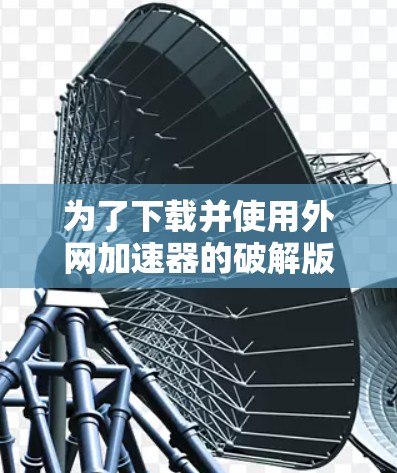 为了下载并使用外网加速器的破解版，您可以按照以下步骤操作