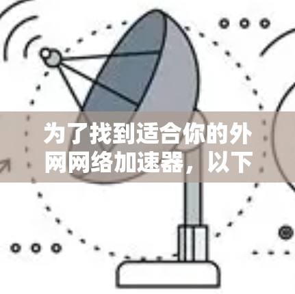 为了找到适合你的外网网络加速器，以下是分步骤的建议
