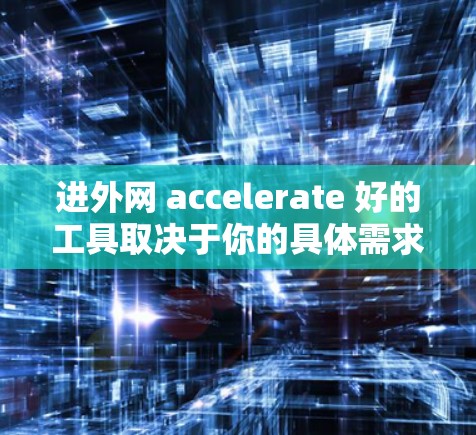 进外网 accelerate 好的工具取决于你的具体需求和预算。以下是一些推荐，帮助你找到适合你的加速器
