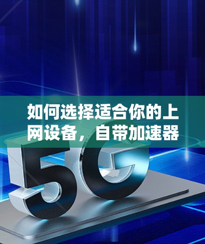 如何选择适合你的上网设备，自带加速器的选项