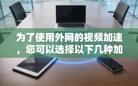 为了使用外网的视频加速,您可以选择以下几种加速器,每种都有其适用场景和特点