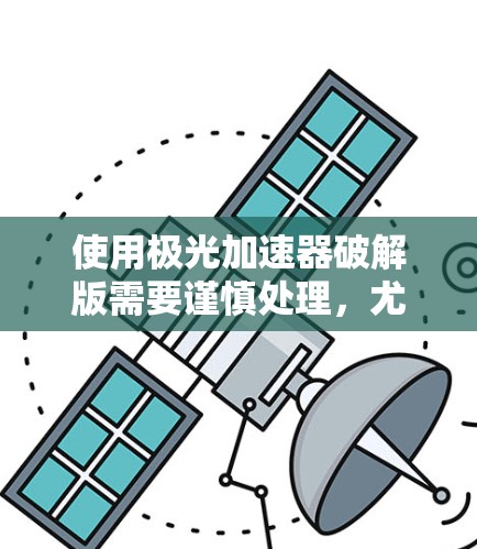 使用极光加速器破解版需要谨慎处理，尤其是需要确保设备的安全性和游戏的安全性。以下是一些关键步骤和注意事项