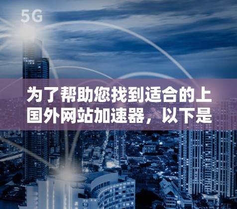 为了帮助您找到适合的上国外网站加速器，以下是详细的分析和建议