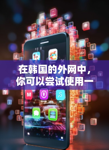 在韩国的外网中，你可以尝试使用一些免费的加速器来提升访问速度，具体步骤如下