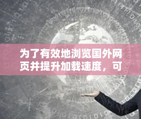 为了有效地浏览国外网页并提升加载速度,可以按照以下步骤进行