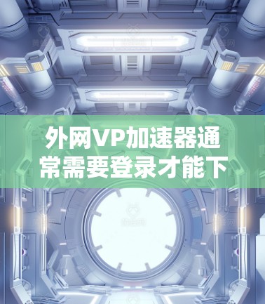 外网VP加速器通常需要登录才能下载和使用。然而，如果你确实希望无需登录就可以下载或加速外网文件，可以尝试以下方法