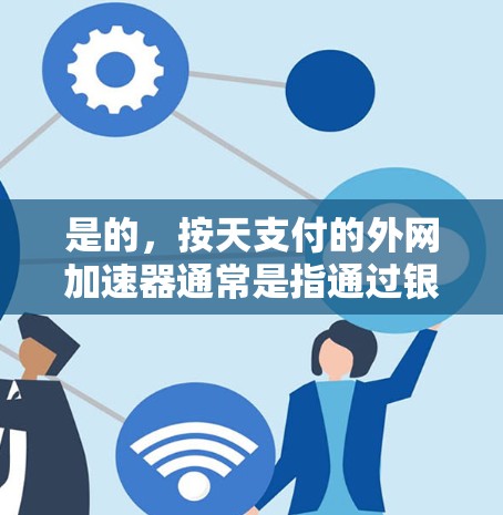 是的，按天支付的外网加速器通常是指通过银行或支付平台（如支付宝、微信支付等）按天向你支付的费用。这种服务非常适合那些经常在线使用，且希望减少对网络的依赖，同时不需要额外的硬件设备