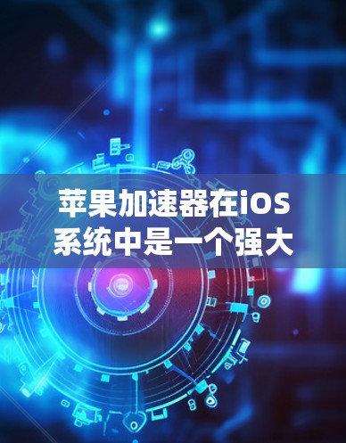 苹果加速器在iOS系统中是一个强大的工具，提供多种功能以提升数据传输和网络连接的效率。以下是对加速器的详细介绍