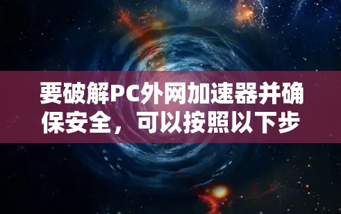要破解PC外网加速器并确保安全，可以按照以下步骤操作