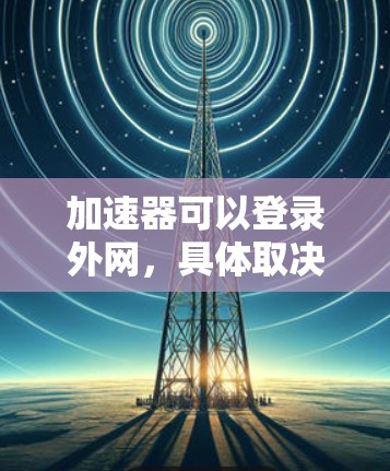 加速器可以登录外网，具体取决于加速器的功能和使用场景。以下是总结