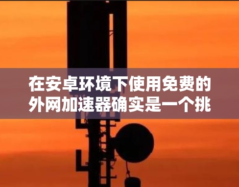 在安卓环境下使用免费的外网加速器确实是一个挑战，因为大多数第三方应用和加速工具都是付费的。然而，以下是一些可以考虑的解决方案和方法