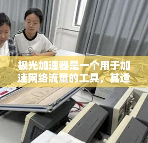 极光加速器是一个用于加速网络流量的工具，其适用性和网络使用情况涉及多个因素。以下是对极光加速器网络使用情况的总结
