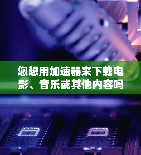 您想用加速器来下载电影、音乐或其他内容吗？如果您是想使用加速器来下载网络上的资源，例如从百度网盘或其他来源下载文件，那么以下是一些建议和步骤