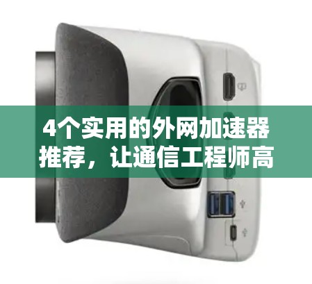 4个实用的外网加速器推荐，让通信工程师高效工作