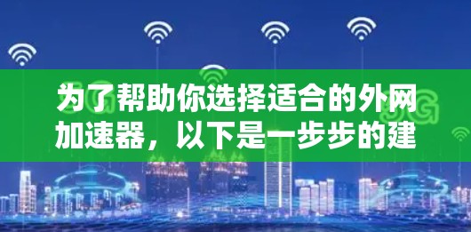 为了帮助你选择适合的外网加速器，以下是一步步的建议和分析