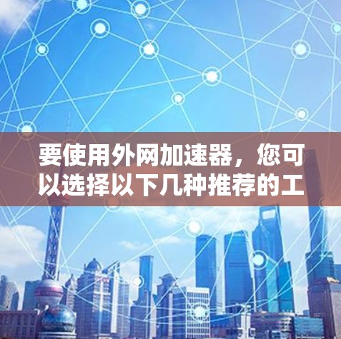 要使用外网加速器，您可以选择以下几种推荐的工具，它们各有特点，适合不同的需求
