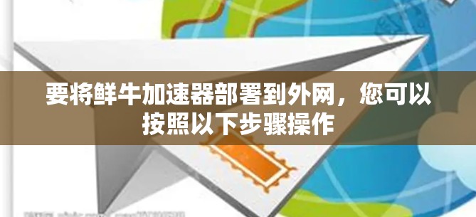 要将鲜牛加速器部署到外网，您可以按照以下步骤操作
